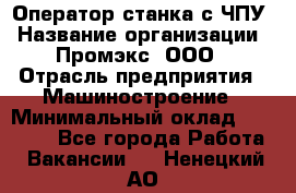 Оператор станка с ЧПУ › Название организации ­ Промэкс, ООО › Отрасль предприятия ­ Машиностроение › Минимальный оклад ­ 70 000 - Все города Работа » Вакансии   . Ненецкий АО